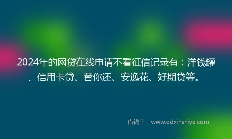 2024年的网贷在线申请不看征信记录有：洋钱罐、信用卡贷、替你还、安逸花、好期贷等。