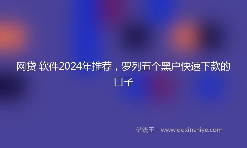 网贷 软件2024年推荐，罗列五个黑户快速下款的口子