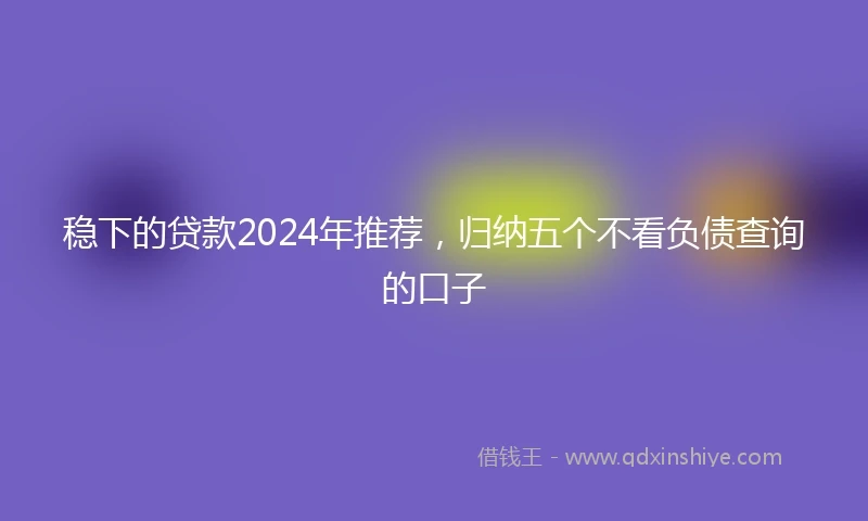 稳下的贷款2024年推荐，归纳五个不看负债查询的口子