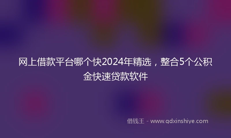 网上借款平台哪个快2024年精选，整合5个公积金快速贷款软件