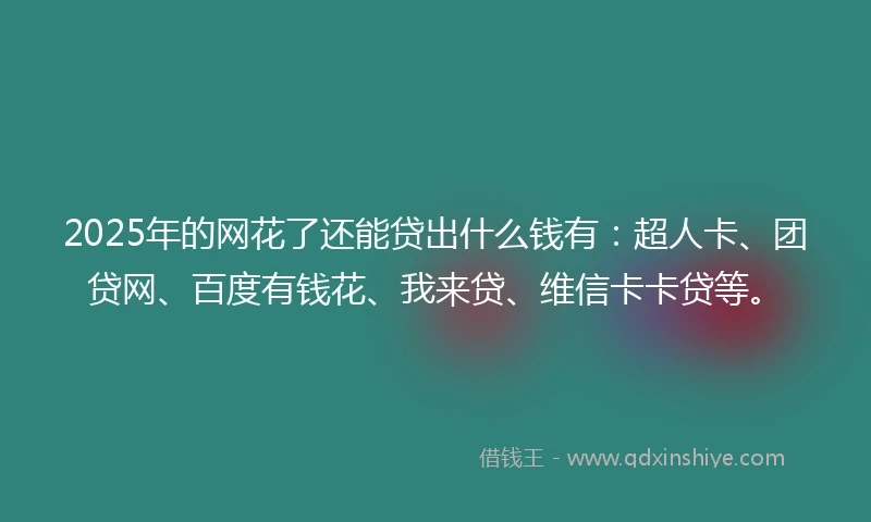 2025年的网花了还能贷出什么钱有：超人卡、团贷网、百度有钱花、我来贷、维信卡卡贷等。