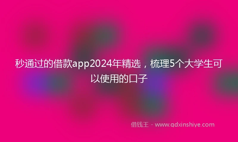 秒通过的借款app2024年精选，梳理5个大学生可以使用的口子