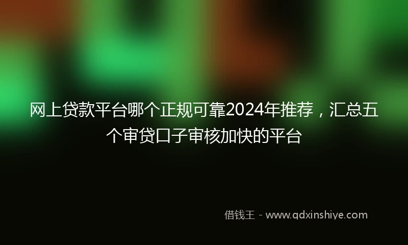 网上贷款平台哪个正规可靠2024年推荐,汇总五个审贷口子审核加快的平台