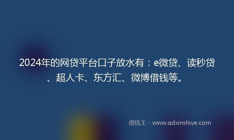 2024年的网贷平台口子放水有：e微贷、读秒贷、超人卡、东方汇、微博借钱等。