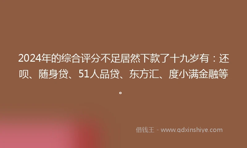2024年的综合评分不足居然下款了十九岁有:还呗、随身贷、51人品贷、东方汇、度小满金融等。