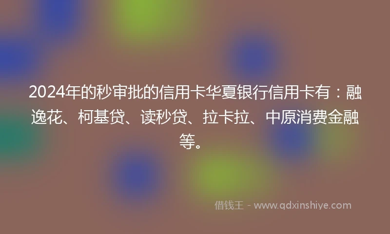 2024年的秒审批的信用卡华夏银行信用卡有：融逸花、柯基贷、读秒贷、拉卡拉、中原消费金融等。