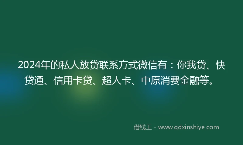 2024年的私人放贷联系方式微信有：你我贷、快贷通、信用卡贷、超人卡、中原消费金融等。