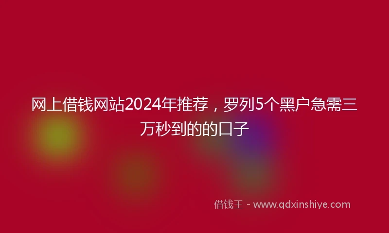 网上借钱网站2024年推荐，罗列5个黑户急需三万秒到的的口子
