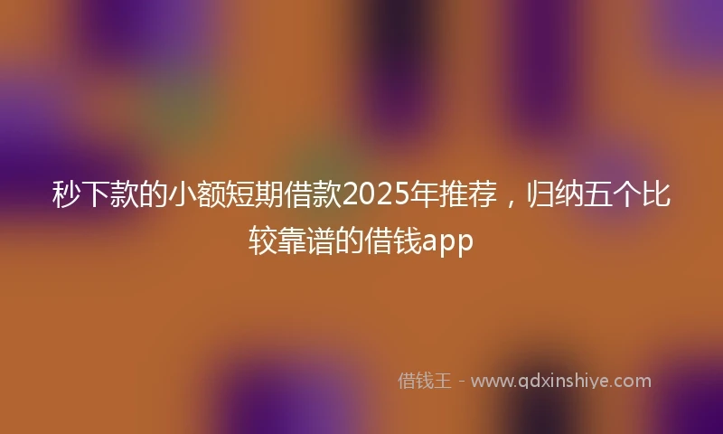 秒下款的小额短期借款2025年推荐，归纳五个比较靠谱的借钱app