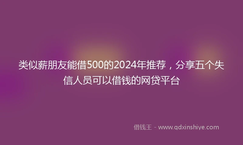 类似薪朋友能借500的2024年推荐，分享五个失信人员可以借钱的网贷平台