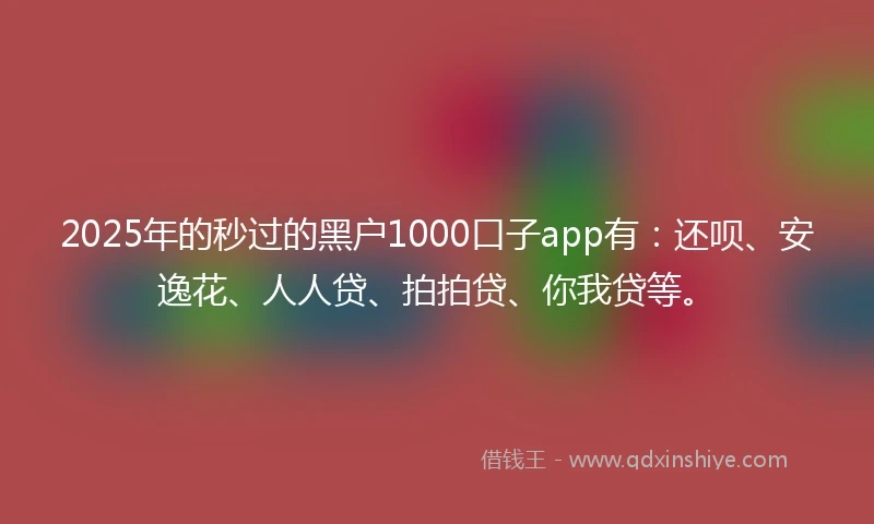 2025年的秒过的黑户1000口子app有：还呗、安逸花、人人贷、拍拍贷、你我贷等。