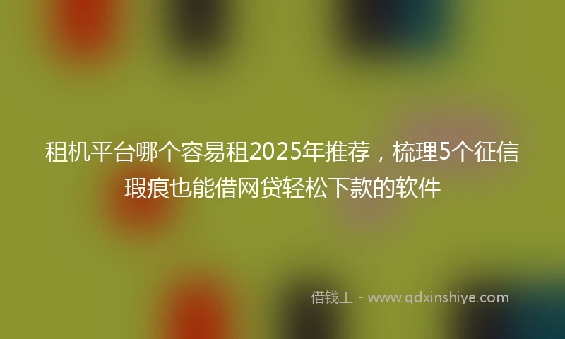 租机平台哪个容易租2025年推荐，梳理5个征信瑕疵也能借网贷轻松下款的软件