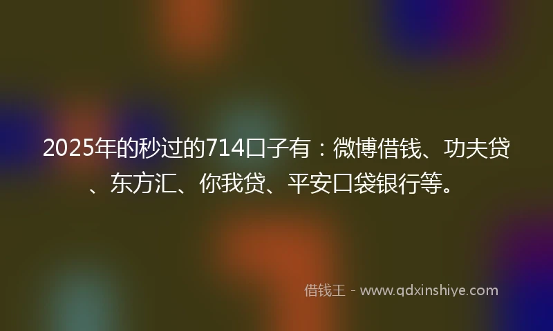 2025年的秒过的714口子有：微博借钱、功夫贷、东方汇、你我贷、平安口袋银行等。
