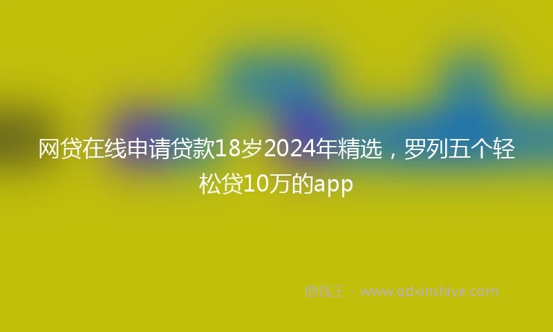 网贷在线申请贷款18岁2024年精选，罗列五个轻松贷10万的app