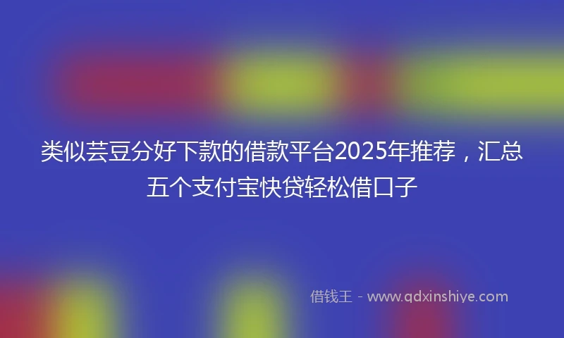 类似芸豆分好下款的借款平台2025年推荐，汇总五个支付宝快贷轻松借口子