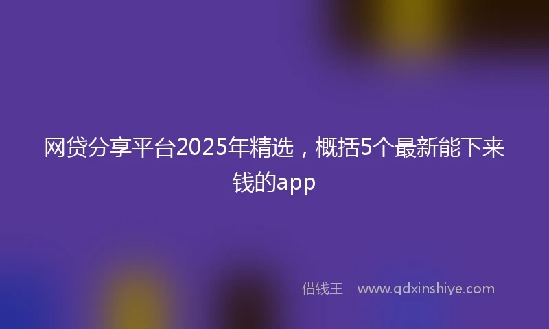 网贷分享平台2025年精选，概括5个最新能下来钱的app