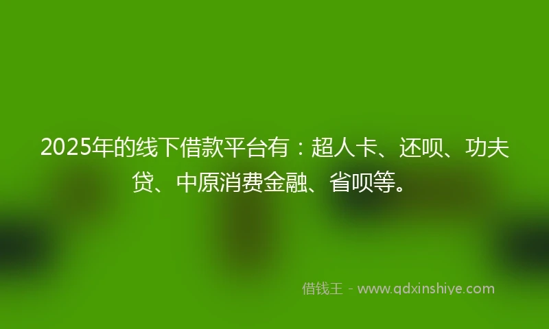 2025年的线下借款平台有：超人卡、还呗、功夫贷、中原消费金融、省呗等。