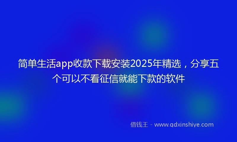 简单生活app收款下载安装2025年精选，分享五个可以不看征信就能下款的软件