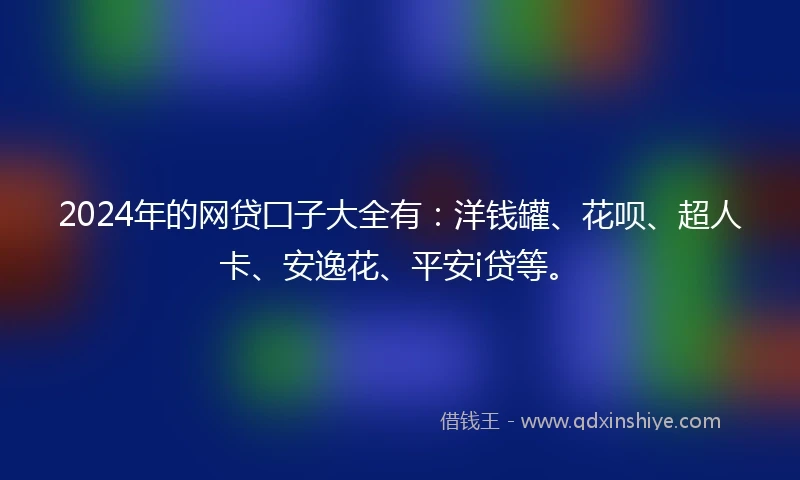 2024年的网贷囗子大全有：洋钱罐、花呗、超人卡、安逸花、平安i贷等。