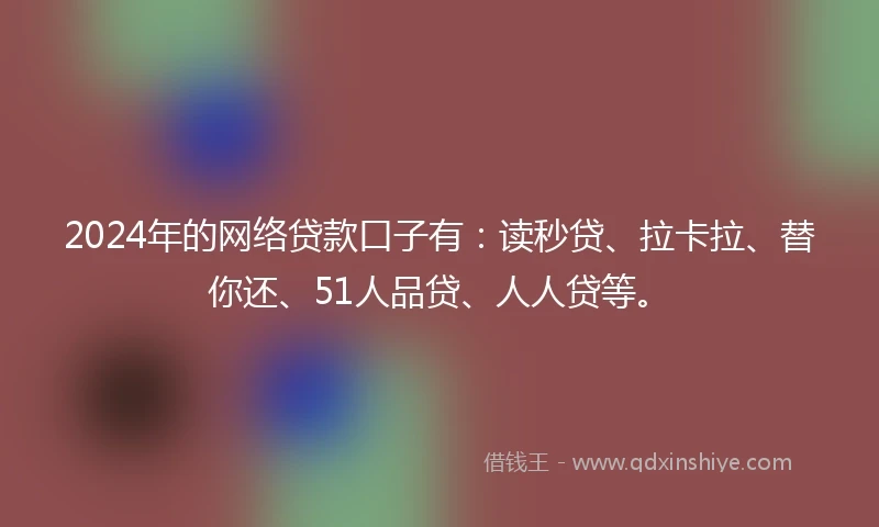 2024年的网络贷款口子有：读秒贷、拉卡拉、替你还、51人品贷、人人贷等。