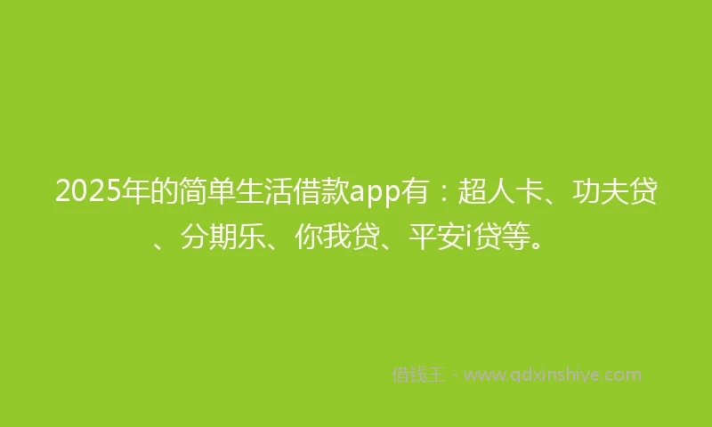 2025年的简单生活借款app有：超人卡、功夫贷、分期乐、你我贷、平安i贷等。