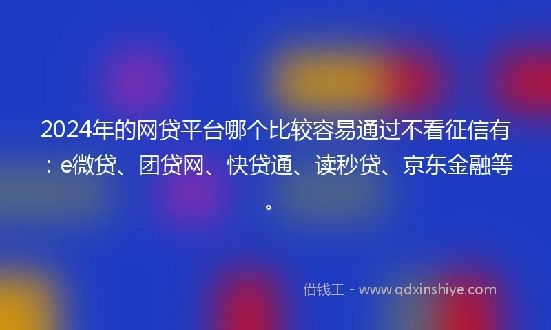 2024年的网贷平台哪个比较容易通过不看征信有：e微贷、团贷网、快贷通、读秒贷、京东金融等。