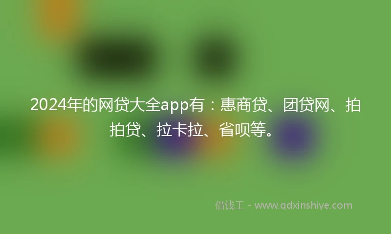 2024年的网贷大全app有：惠商贷、团贷网、拍拍贷、拉卡拉、省呗等。
