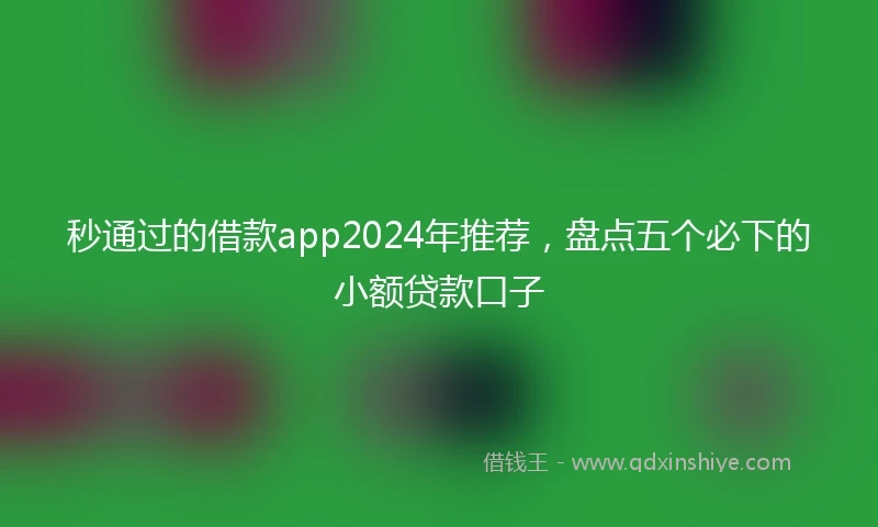 秒通过的借款app2024年推荐，盘点五个必下的小额贷款口子