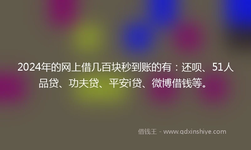 2024年的网上借几百块秒到账的有：还呗、51人品贷、功夫贷、平安i贷、微博借钱等。