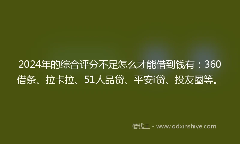 2024年的综合评分不足怎么才能借到钱有：360借条、拉卡拉、51人品贷、平安i贷、投友圈等。