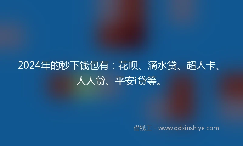 2024年的秒下钱包有：花呗、滴水贷、超人卡、人人贷、平安i贷等。