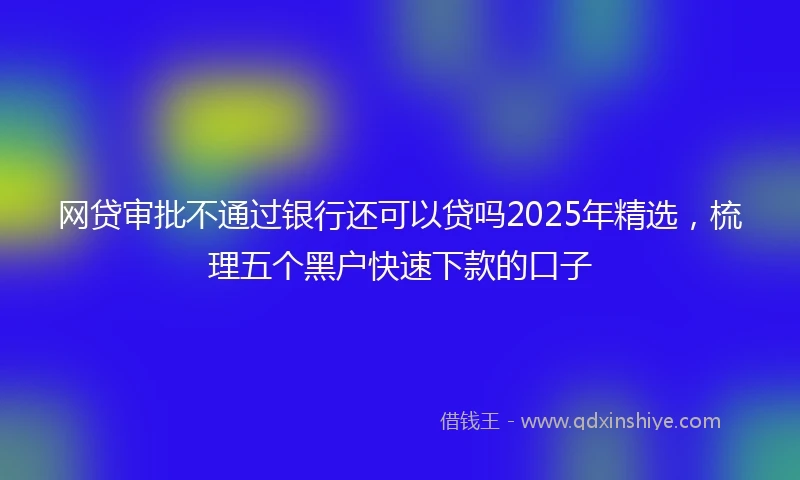 网贷审批不通过银行还可以贷吗2025年精选，梳理五个黑户快速下款的口子