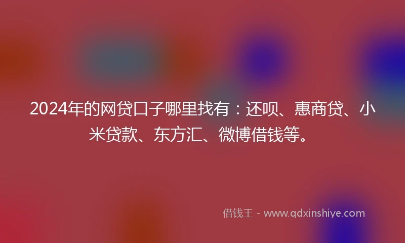 2024年的网贷口子哪里找有：还呗、惠商贷、小米贷款、东方汇、微博借钱等。