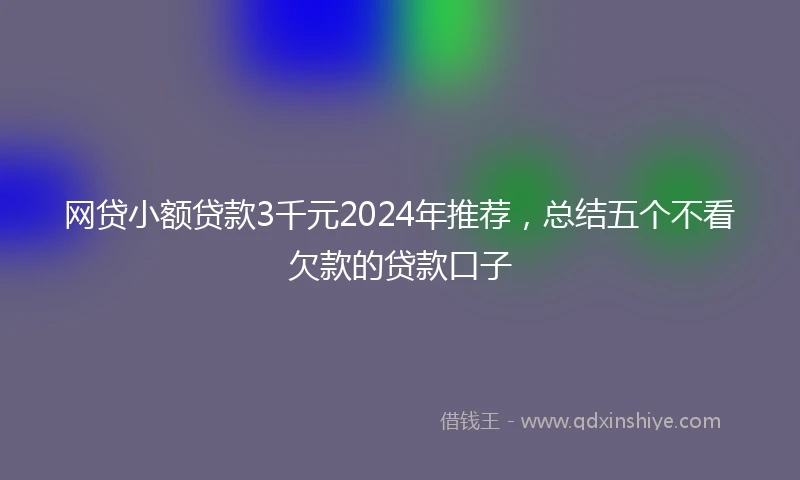 网贷小额贷款3千元2024年推荐，总结五个不看欠款的贷款口子