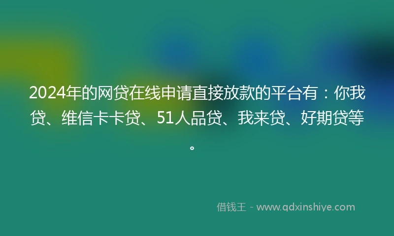 2024年的网贷在线申请直接放款的平台有：你我贷、维信卡卡贷、51人品贷、我来贷、好期贷等。