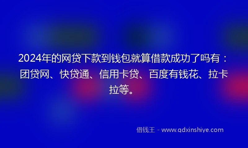 2024年的网贷下款到钱包就算借款成功了吗有：团贷网、快贷通、信用卡贷、百度有钱花、拉卡拉等。