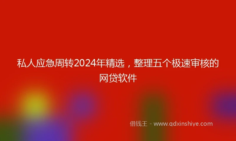 私人应急周转2024年精选，整理五个极速审核的网贷软件
