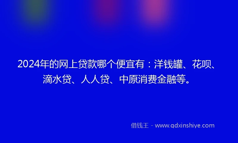 2024年的网上贷款哪个便宜有：洋钱罐、花呗、滴水贷、人人贷、中原消费金融等。