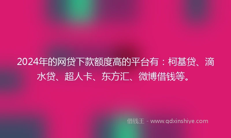 2024年的网贷下款额度高的平台有：柯基贷、滴水贷、超人卡、东方汇、微博借钱等。