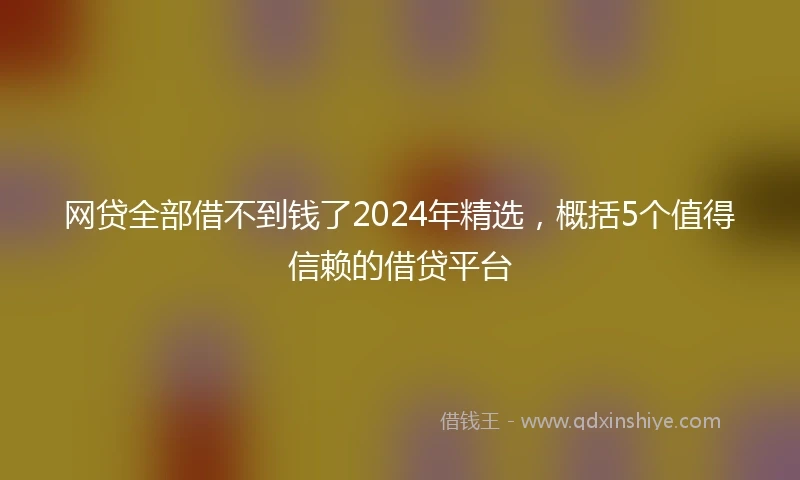 网贷全部借不到钱了2024年精选，概括5个值得信赖的借贷平台