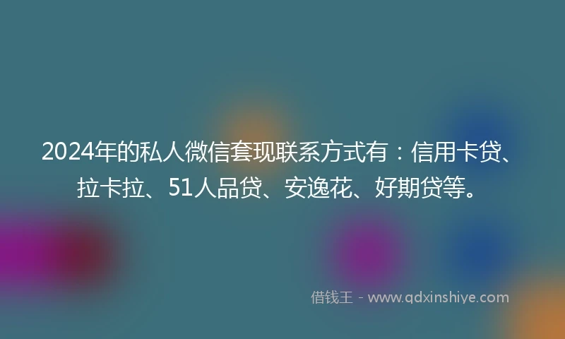 2024年的私人微信套现联系方式有：信用卡贷、拉卡拉、51人品贷、安逸花、好期贷等。