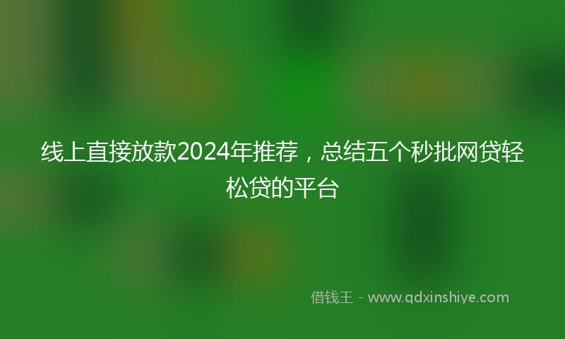 线上直接放款2024年推荐，总结五个秒批网贷轻松贷的平台