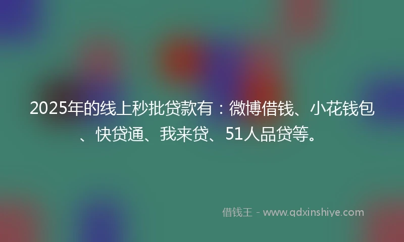 2025年的线上秒批贷款有：微博借钱、小花钱包、快贷通、我来贷、51人品贷等。