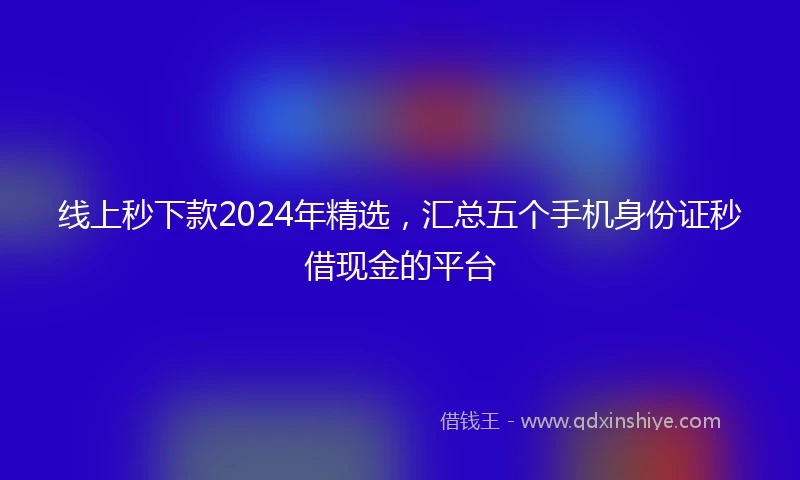 线上秒下款2024年精选，汇总五个手机身份证秒借现金的平台