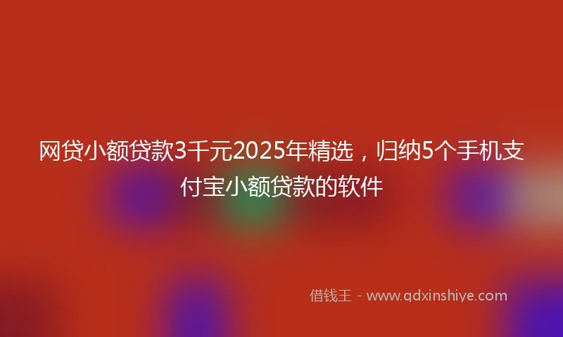网贷小额贷款3千元2025年精选，归纳5个手机支付宝小额贷款的软件