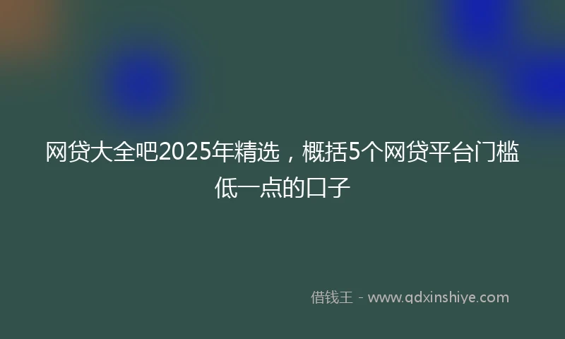 网贷大全吧2025年精选，概括5个网贷平台门槛低一点的口子