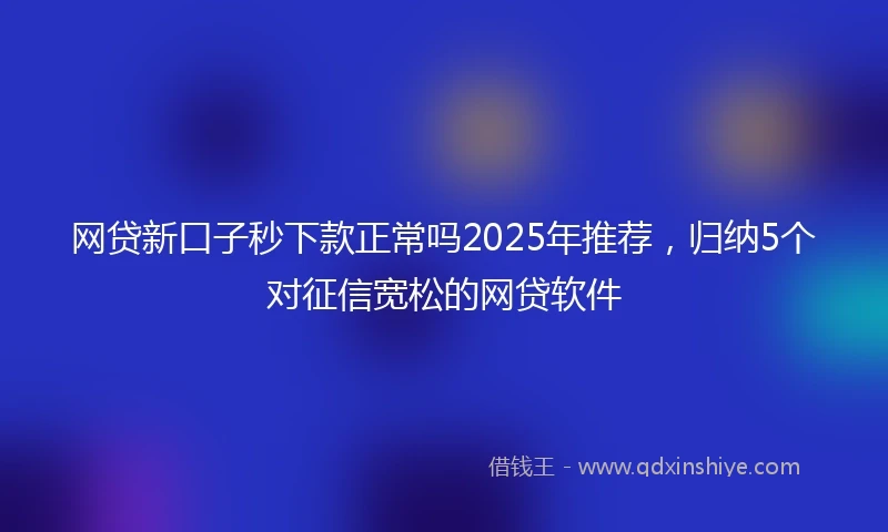网贷新口子秒下款正常吗2025年推荐，归纳5个对征信宽松的网贷软件