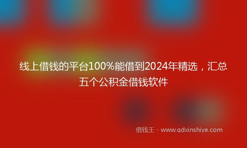 线上借钱的平台100%能借到2024年精选，汇总五个公积金借钱软件