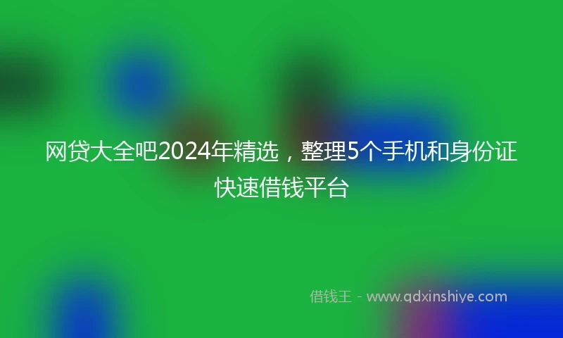 网贷大全吧2024年精选，整理5个手机和身份证快速借钱平台