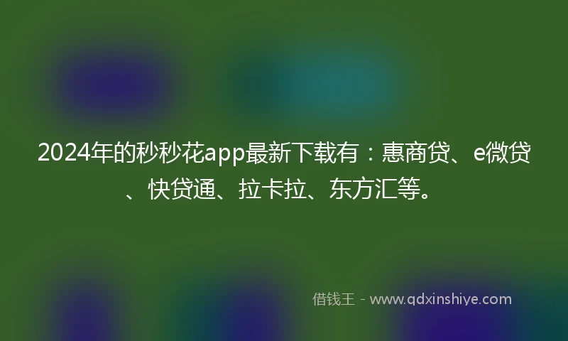 2024年的秒秒花app最新下载有：惠商贷、e微贷、快贷通、拉卡拉、东方汇等。